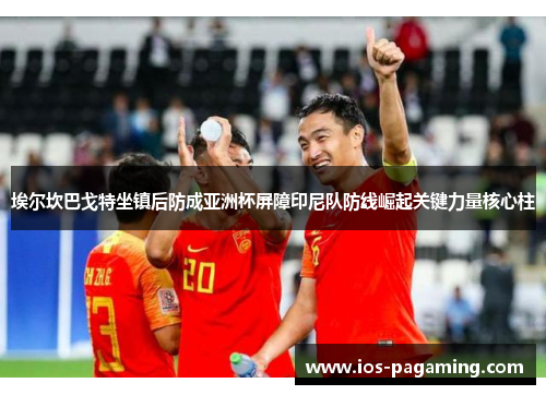 埃尔坎巴戈特坐镇后防成亚洲杯屏障印尼队防线崛起关键力量核心柱 埃尔坎巴戈特坐镇后防成亚洲杯屏障印尼队防线崛起关键力量核心柱