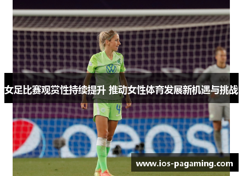 女足比赛观赏性持续提升 推动女性体育发展新机遇与挑战 女足比赛观赏性持续提升 推动女性体育发展新机遇与挑战