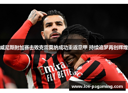 威尼斯附加赛击败克雷莫纳成功重返意甲 持续追梦再创辉煌 威尼斯附加赛击败克雷莫纳成功重返意甲 持续追梦再创辉煌