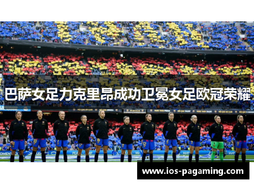 巴萨女足力克里昂成功卫冕女足欧冠荣耀 巴萨女足力克里昂成功卫冕女足欧冠荣耀