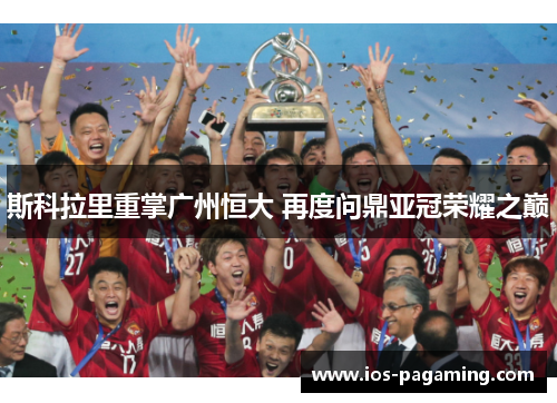 斯科拉里重掌广州恒大 再度问鼎亚冠荣耀之巅