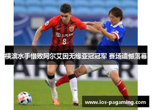 横滨水手惜败阿尔艾因无缘亚冠冠军 赛场遗憾落幕 横滨水手惜败阿尔艾因无缘亚冠冠军 赛场遗憾落幕