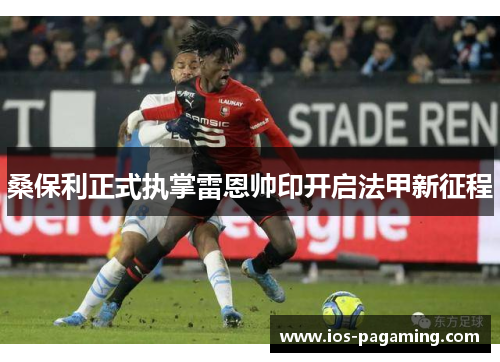 桑保利正式执掌雷恩帅印开启法甲新征程 桑保利正式执掌雷恩帅印开启法甲新征程