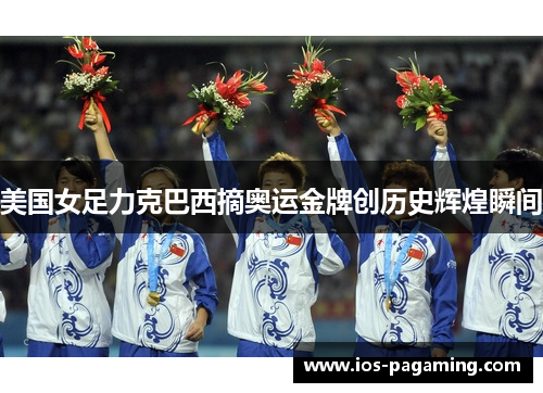 美国女足力克巴西摘奥运金牌创历史辉煌瞬间