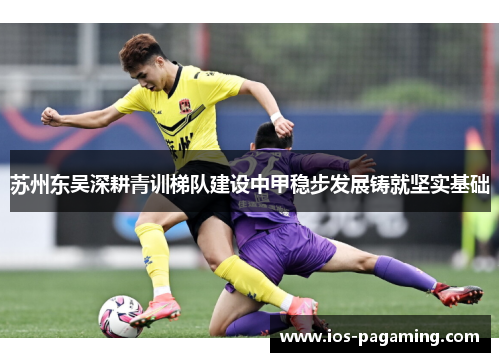 苏州东吴深耕青训梯队建设中甲稳步发展铸就坚实基础