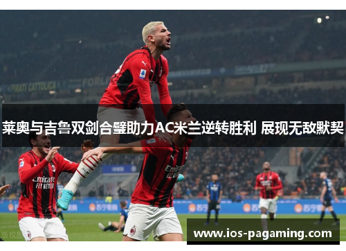 莱奥与吉鲁双剑合璧助力AC米兰逆转胜利 展现无敌默契