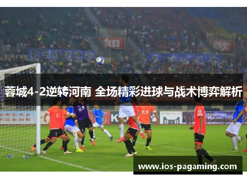 蓉城4-2逆转河南 全场精彩进球与战术博弈解析