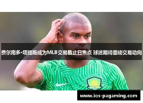 费尔南多·塔提斯成为MLB交易截止日焦点 球迷期待重磅交易动向