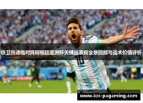 铁卫吕迪格对阵阿根廷亚洲杯关键战表现全景回顾与战术价值评析